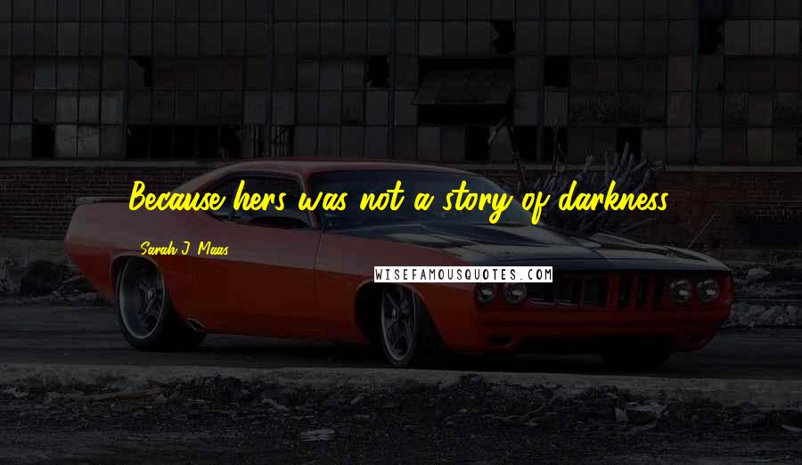 Sarah J. Maas Quotes: Because hers was not a story of darkness.