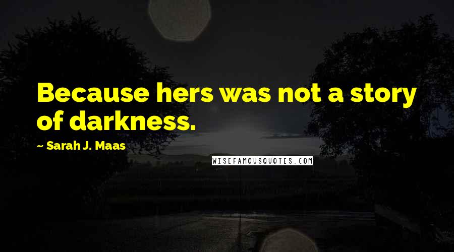 Sarah J. Maas Quotes: Because hers was not a story of darkness.