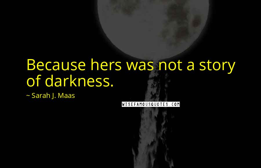 Sarah J. Maas Quotes: Because hers was not a story of darkness.