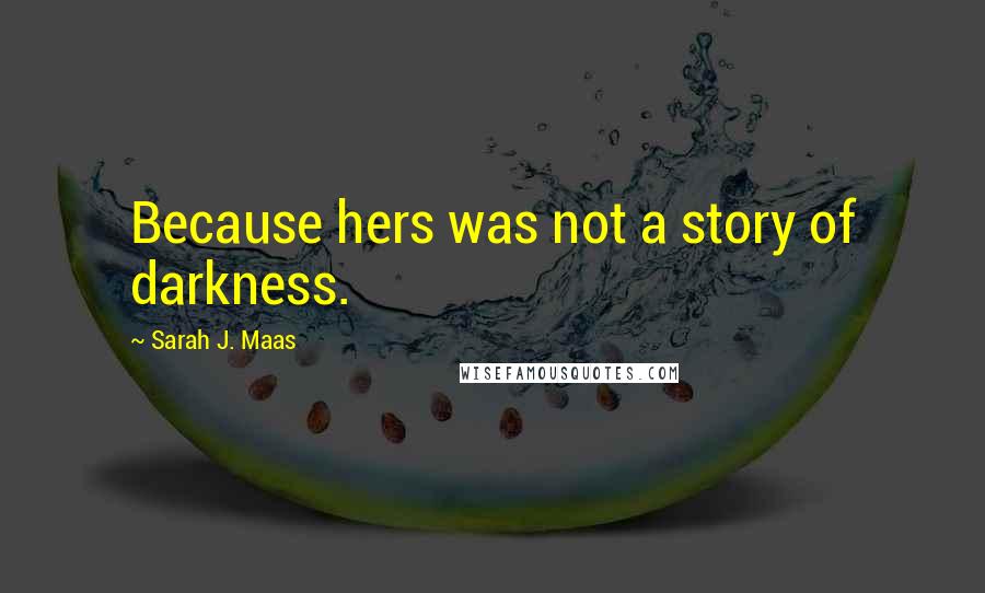 Sarah J. Maas Quotes: Because hers was not a story of darkness.