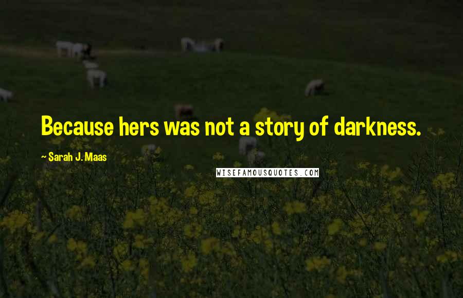 Sarah J. Maas Quotes: Because hers was not a story of darkness.