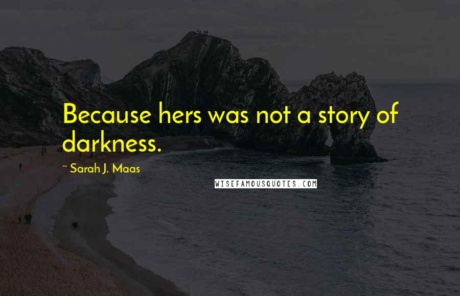 Sarah J. Maas Quotes: Because hers was not a story of darkness.