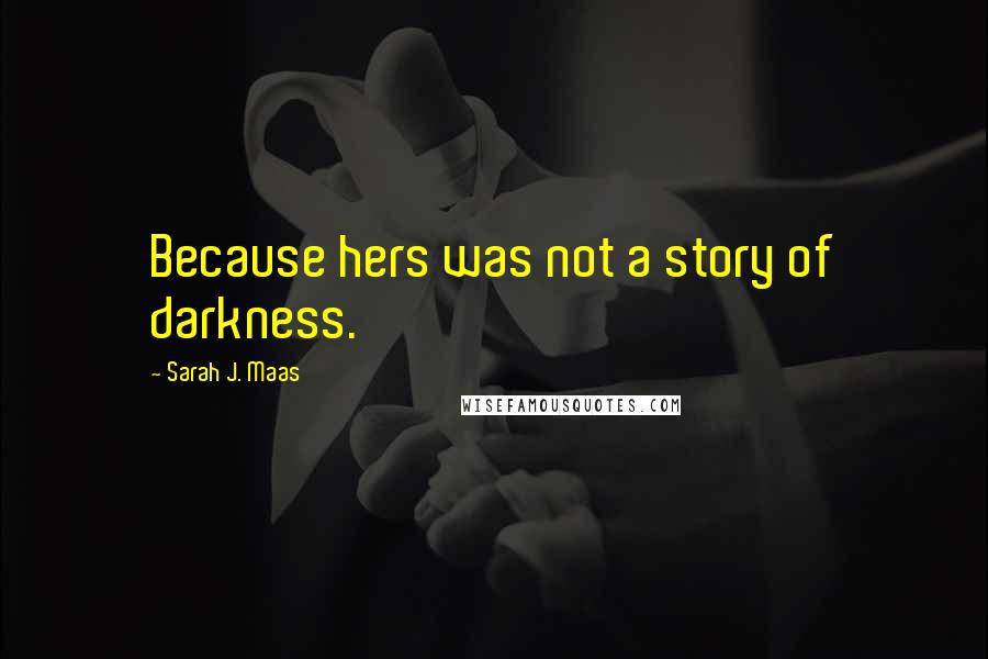 Sarah J. Maas Quotes: Because hers was not a story of darkness.