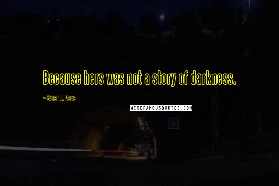 Sarah J. Maas Quotes: Because hers was not a story of darkness.