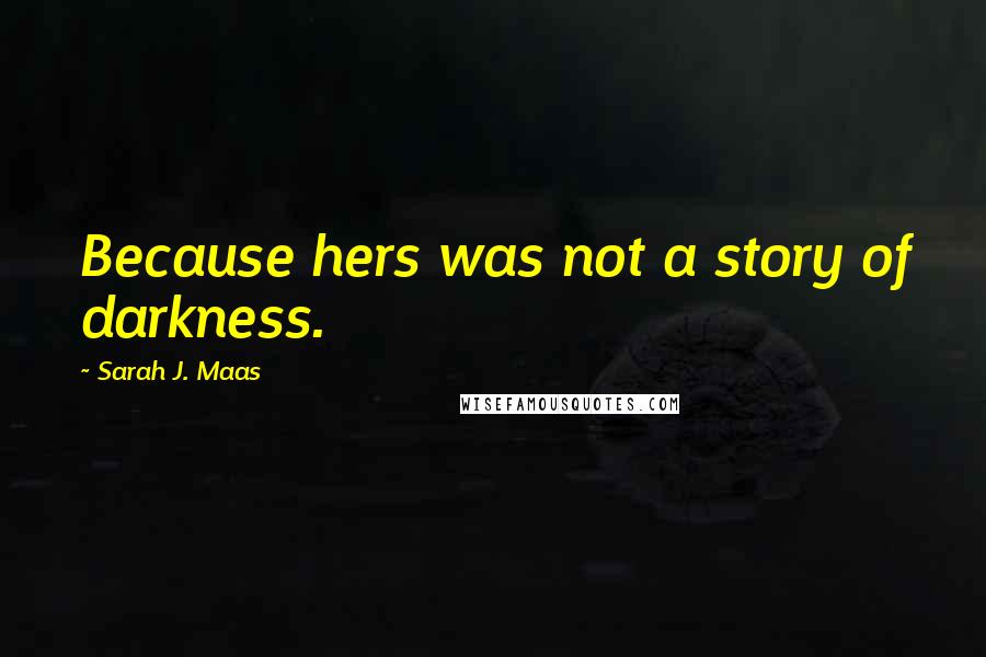 Sarah J. Maas Quotes: Because hers was not a story of darkness.