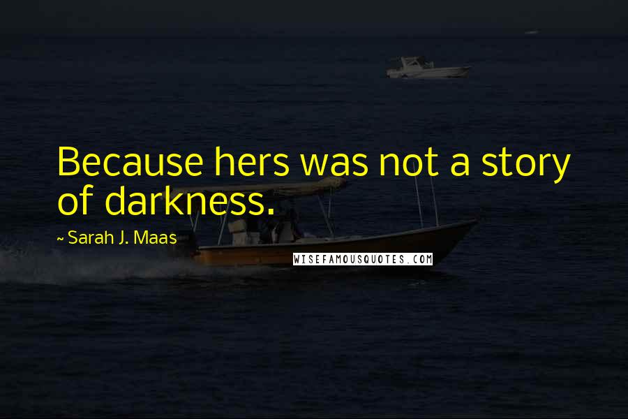 Sarah J. Maas Quotes: Because hers was not a story of darkness.