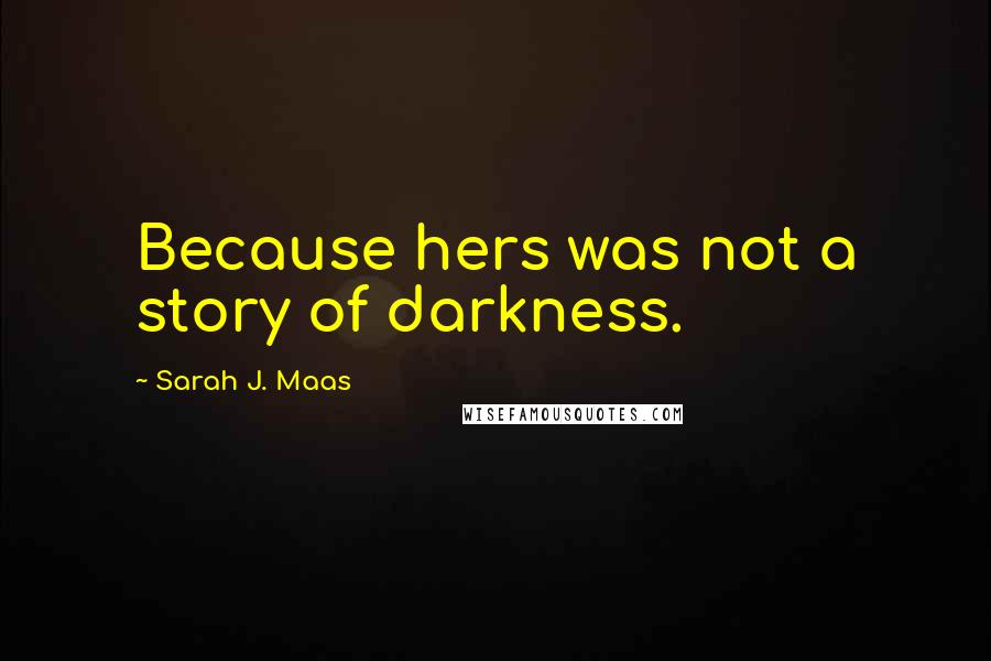 Sarah J. Maas Quotes: Because hers was not a story of darkness.