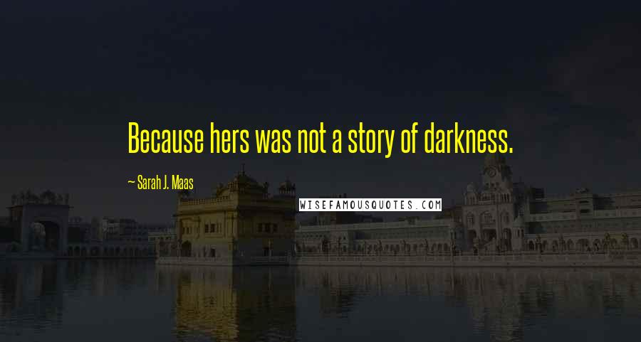 Sarah J. Maas Quotes: Because hers was not a story of darkness.