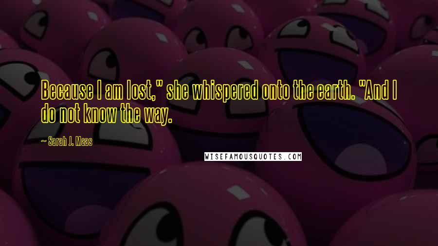 Sarah J. Maas Quotes: Because I am lost," she whispered onto the earth. "And I do not know the way.