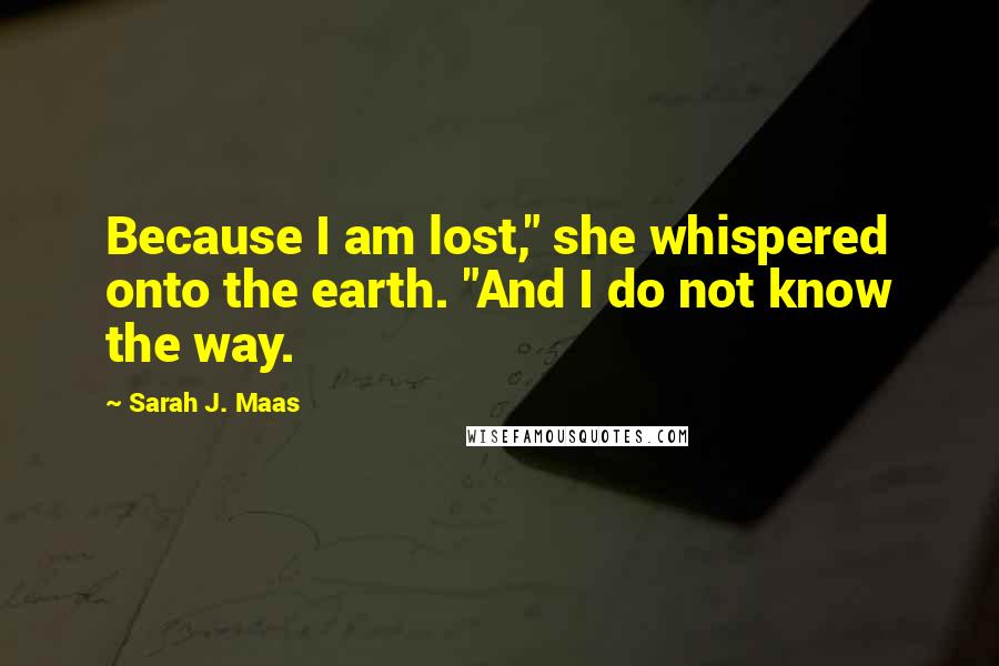 Sarah J. Maas Quotes: Because I am lost," she whispered onto the earth. "And I do not know the way.