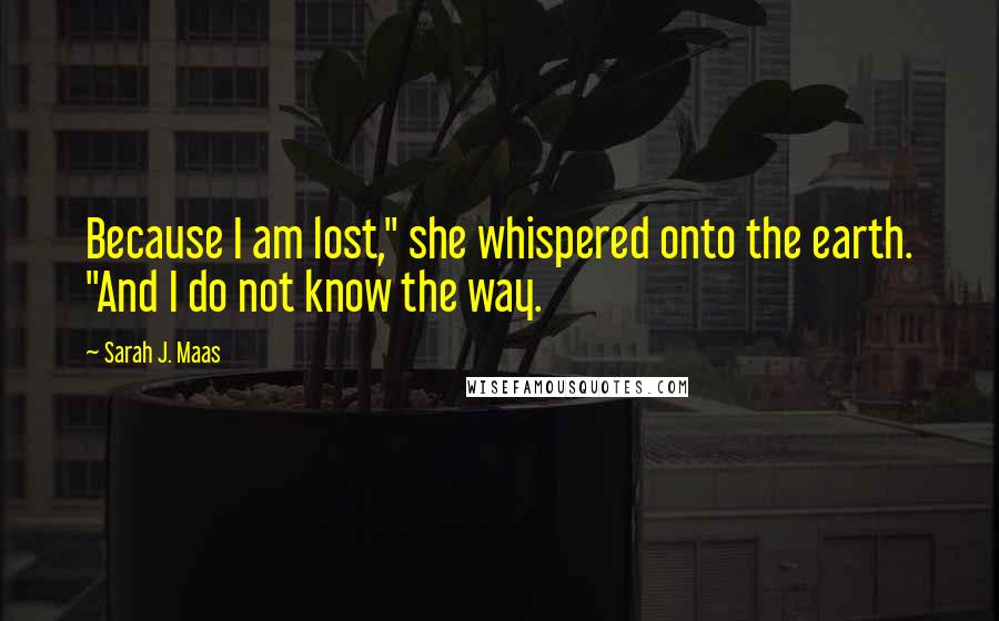 Sarah J. Maas Quotes: Because I am lost," she whispered onto the earth. "And I do not know the way.