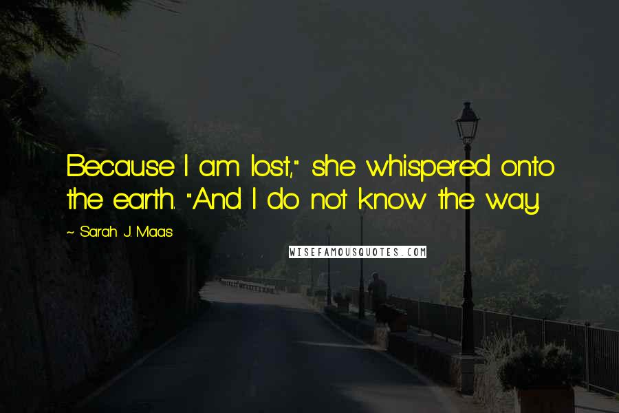 Sarah J. Maas Quotes: Because I am lost," she whispered onto the earth. "And I do not know the way.