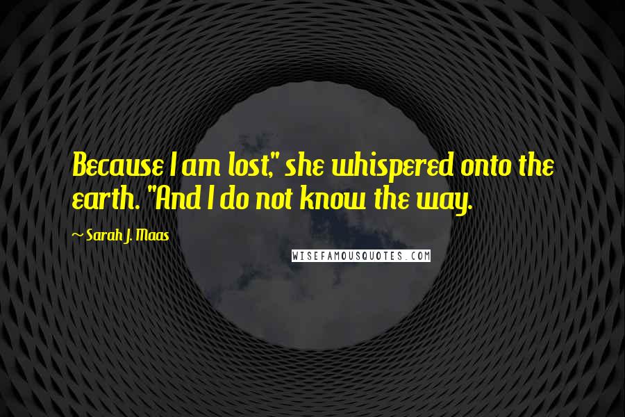 Sarah J. Maas Quotes: Because I am lost," she whispered onto the earth. "And I do not know the way.