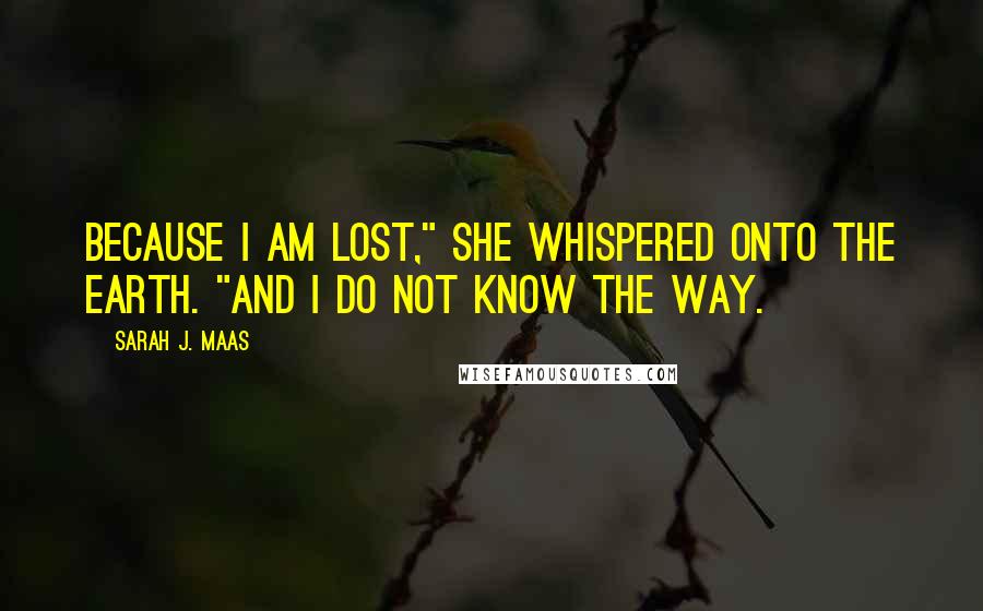 Sarah J. Maas Quotes: Because I am lost," she whispered onto the earth. "And I do not know the way.