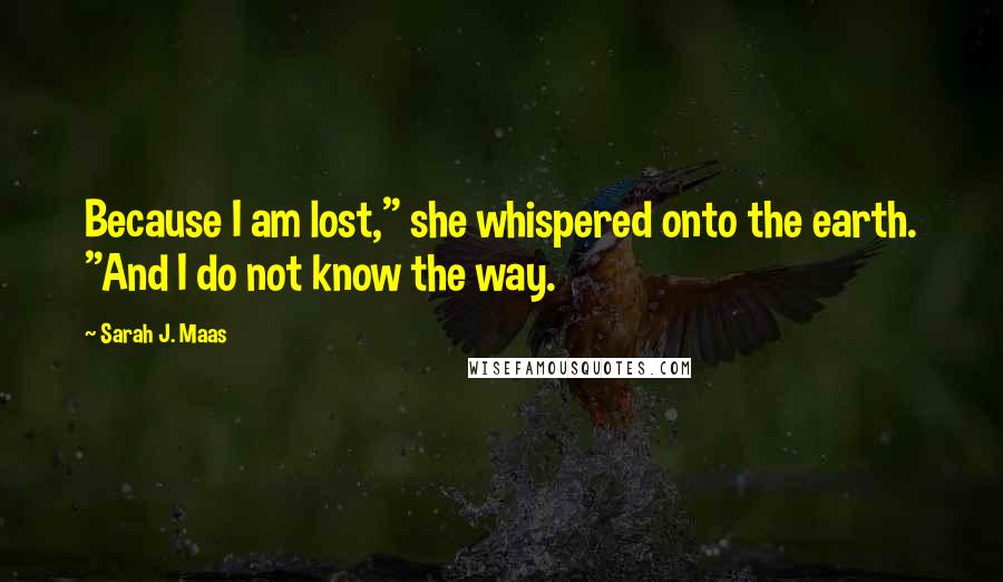 Sarah J. Maas Quotes: Because I am lost," she whispered onto the earth. "And I do not know the way.