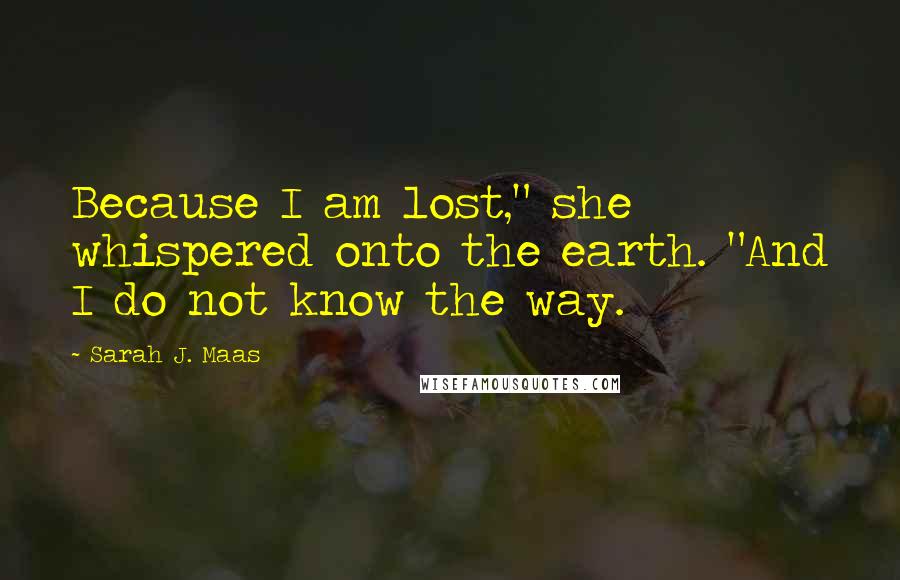 Sarah J. Maas Quotes: Because I am lost," she whispered onto the earth. "And I do not know the way.