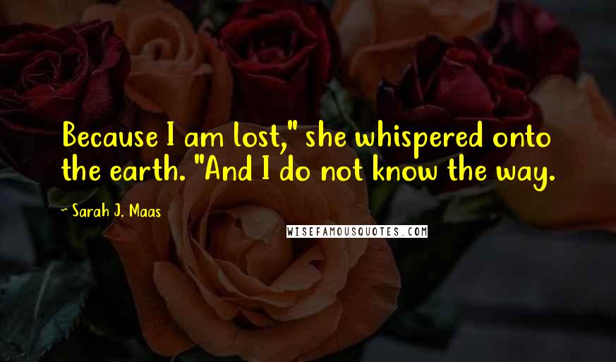 Sarah J. Maas Quotes: Because I am lost," she whispered onto the earth. "And I do not know the way.