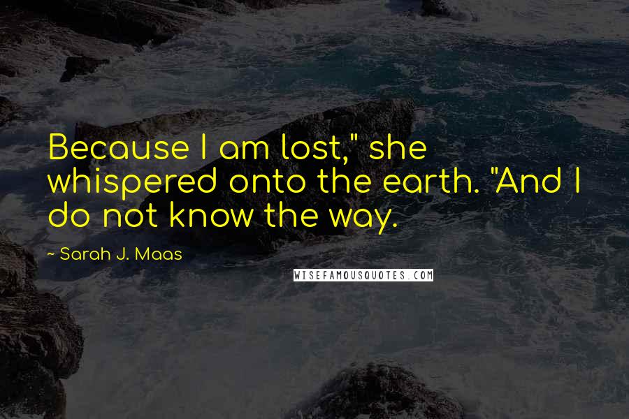 Sarah J. Maas Quotes: Because I am lost," she whispered onto the earth. "And I do not know the way.