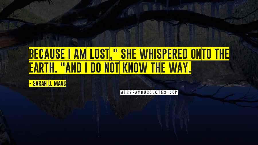 Sarah J. Maas Quotes: Because I am lost," she whispered onto the earth. "And I do not know the way.