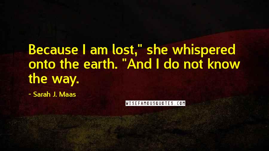 Sarah J. Maas Quotes: Because I am lost," she whispered onto the earth. "And I do not know the way.