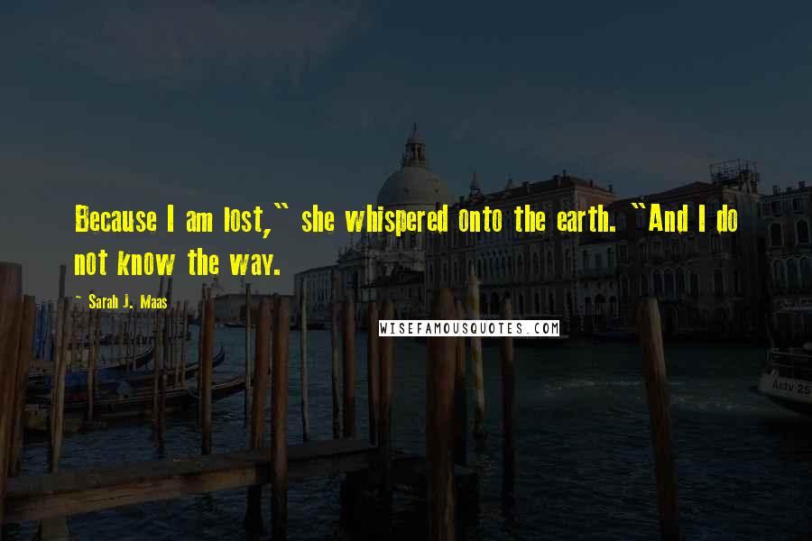 Sarah J. Maas Quotes: Because I am lost," she whispered onto the earth. "And I do not know the way.