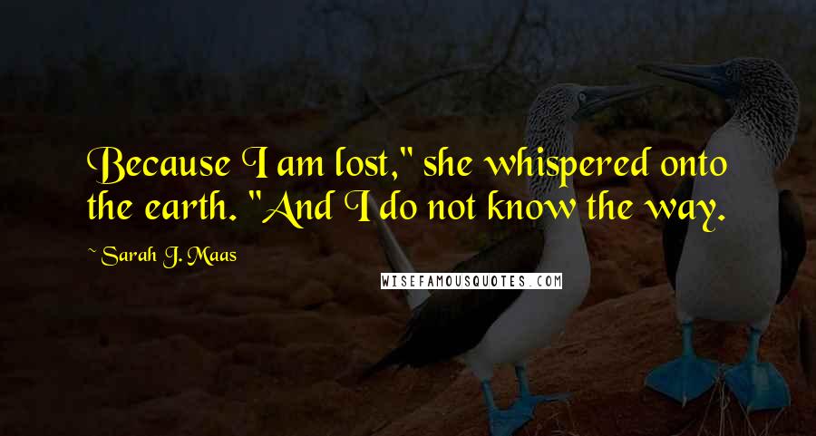 Sarah J. Maas Quotes: Because I am lost," she whispered onto the earth. "And I do not know the way.