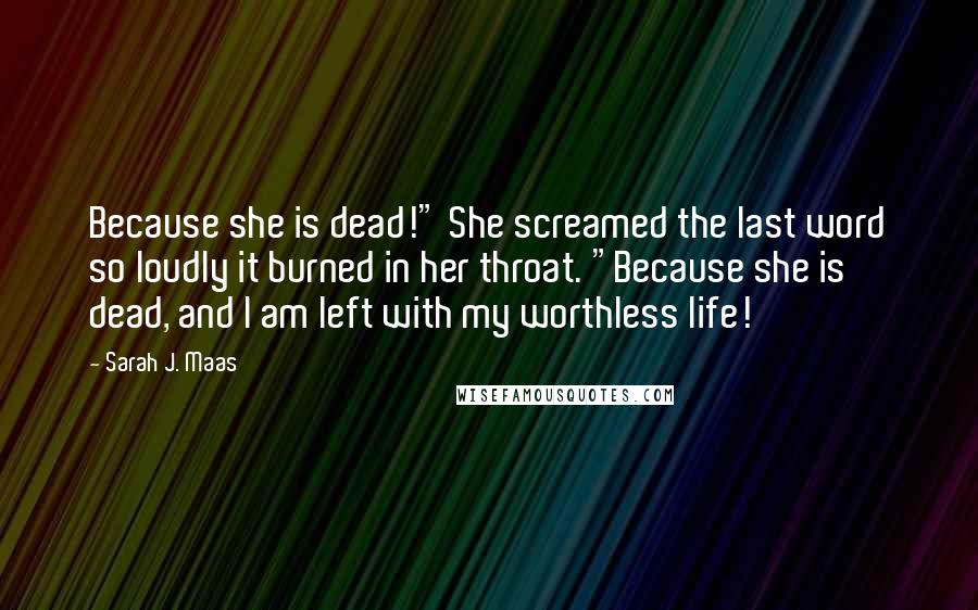 Sarah J. Maas Quotes: Because she is dead!" She screamed the last word so loudly it burned in her throat. "Because she is dead, and I am left with my worthless life!