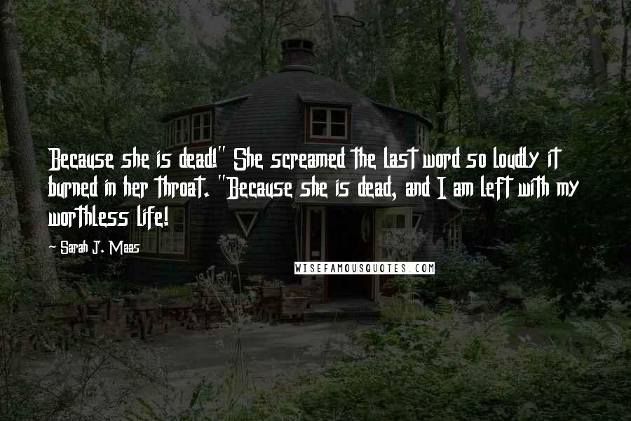 Sarah J. Maas Quotes: Because she is dead!" She screamed the last word so loudly it burned in her throat. "Because she is dead, and I am left with my worthless life!