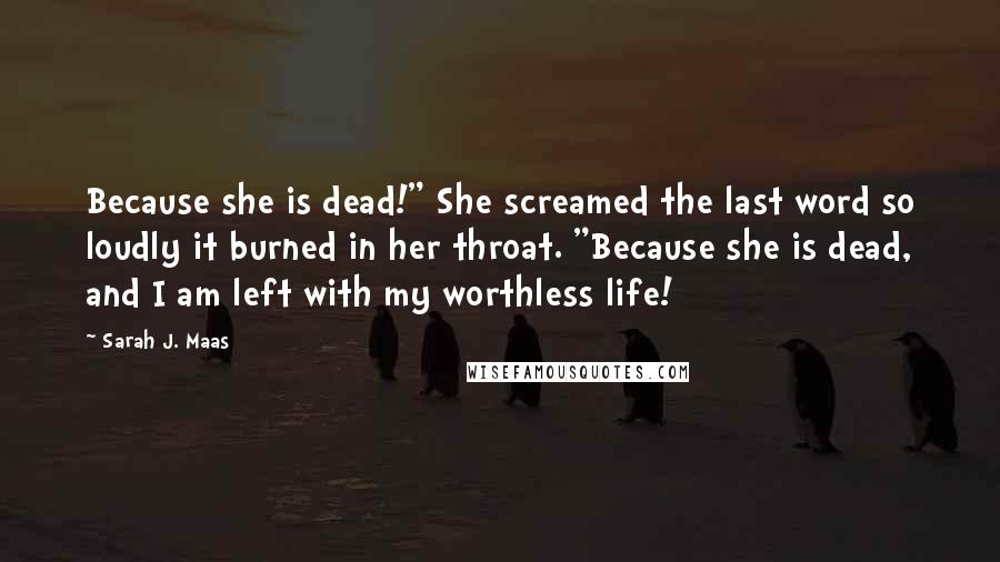 Sarah J. Maas Quotes: Because she is dead!" She screamed the last word so loudly it burned in her throat. "Because she is dead, and I am left with my worthless life!