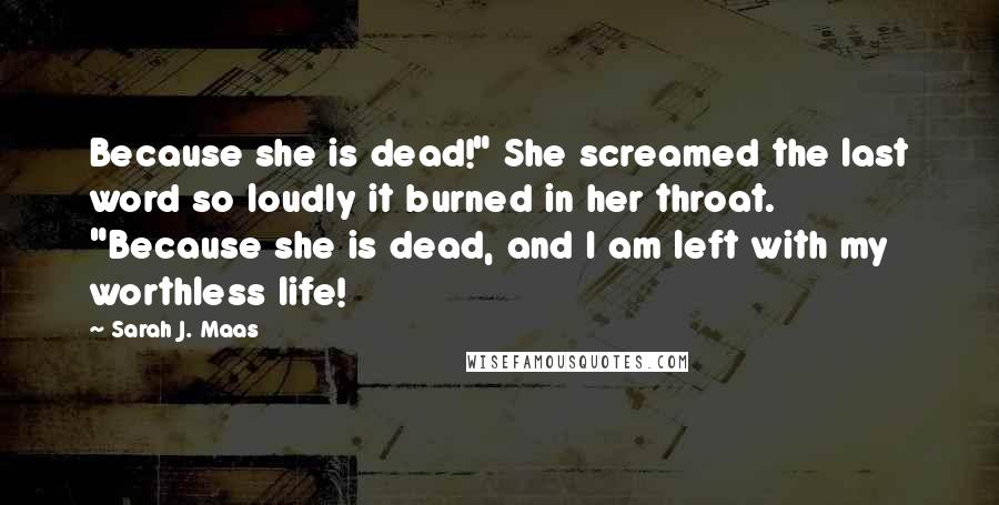 Sarah J. Maas Quotes: Because she is dead!" She screamed the last word so loudly it burned in her throat. "Because she is dead, and I am left with my worthless life!