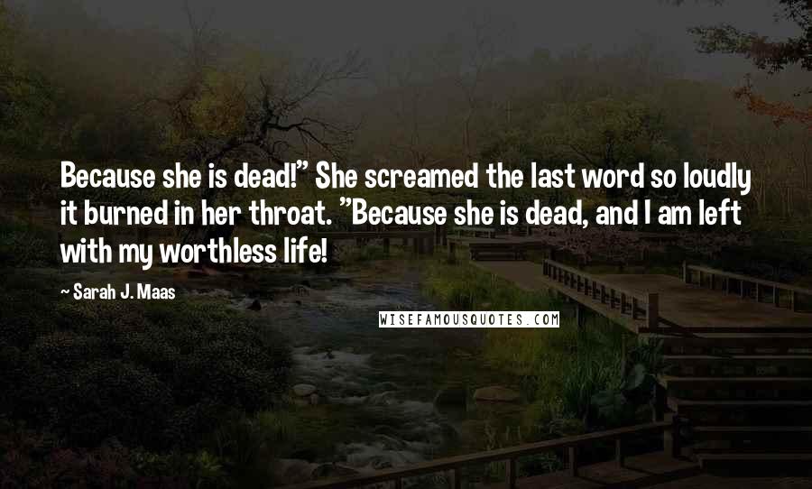 Sarah J. Maas Quotes: Because she is dead!" She screamed the last word so loudly it burned in her throat. "Because she is dead, and I am left with my worthless life!