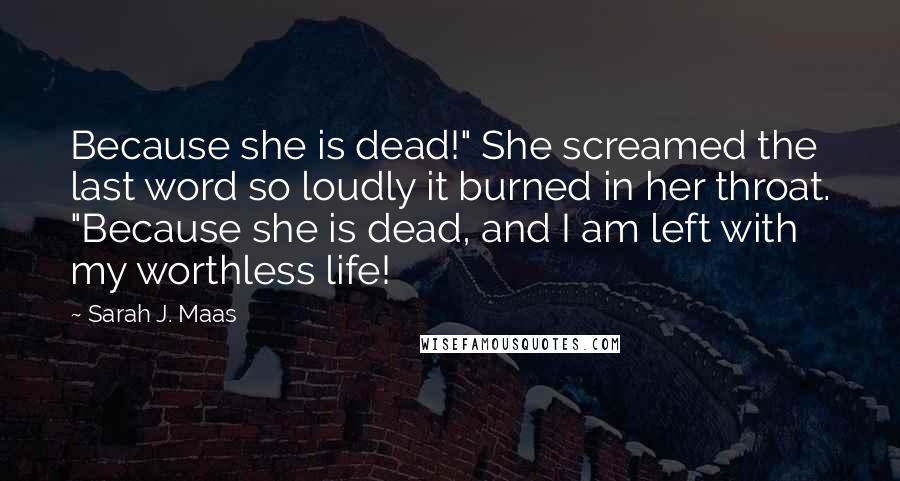 Sarah J. Maas Quotes: Because she is dead!" She screamed the last word so loudly it burned in her throat. "Because she is dead, and I am left with my worthless life!