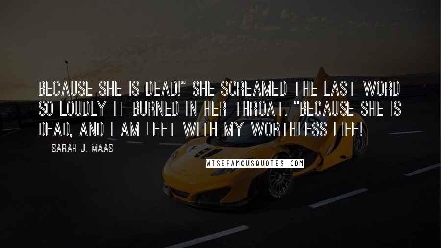 Sarah J. Maas Quotes: Because she is dead!" She screamed the last word so loudly it burned in her throat. "Because she is dead, and I am left with my worthless life!