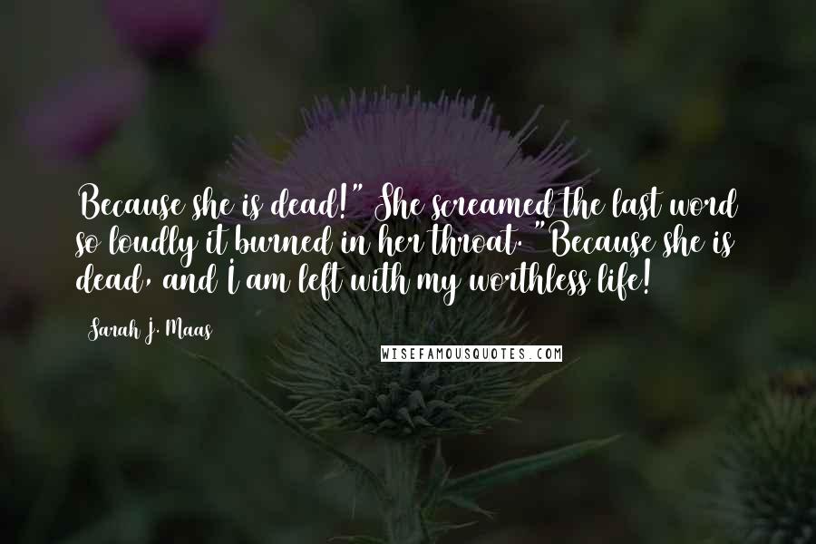 Sarah J. Maas Quotes: Because she is dead!" She screamed the last word so loudly it burned in her throat. "Because she is dead, and I am left with my worthless life!