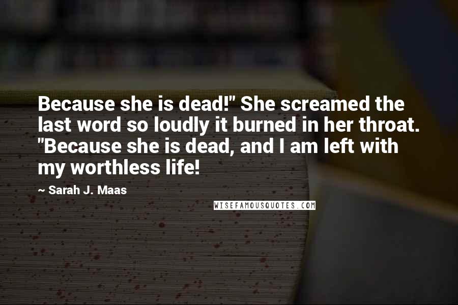 Sarah J. Maas Quotes: Because she is dead!" She screamed the last word so loudly it burned in her throat. "Because she is dead, and I am left with my worthless life!