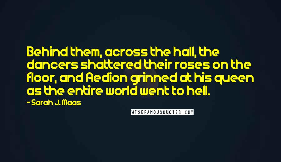 Sarah J. Maas Quotes: Behind them, across the hall, the dancers shattered their roses on the floor, and Aedion grinned at his queen as the entire world went to hell.