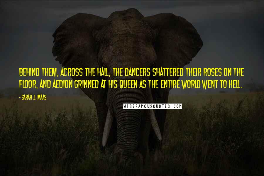 Sarah J. Maas Quotes: Behind them, across the hall, the dancers shattered their roses on the floor, and Aedion grinned at his queen as the entire world went to hell.