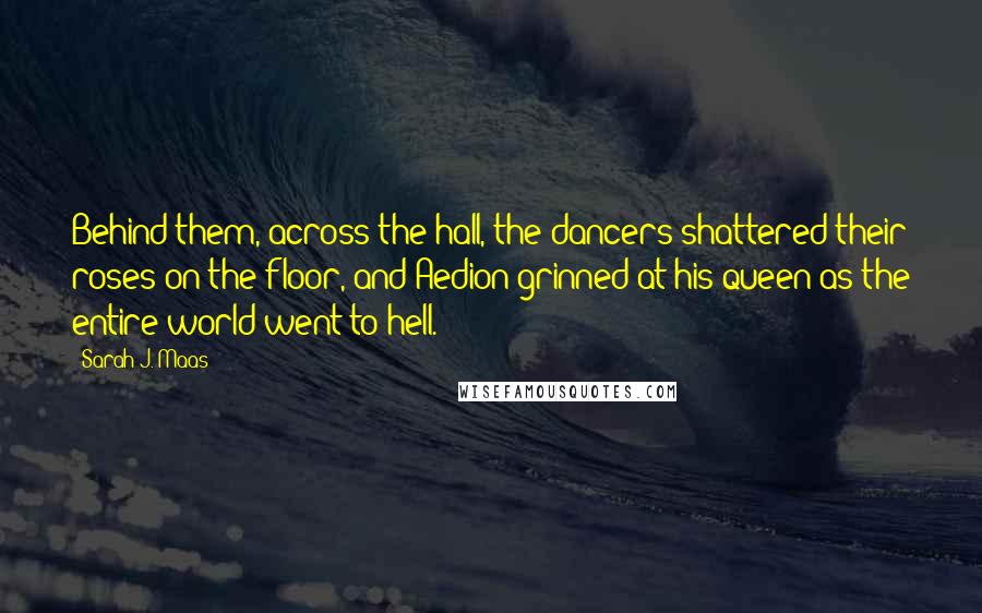 Sarah J. Maas Quotes: Behind them, across the hall, the dancers shattered their roses on the floor, and Aedion grinned at his queen as the entire world went to hell.