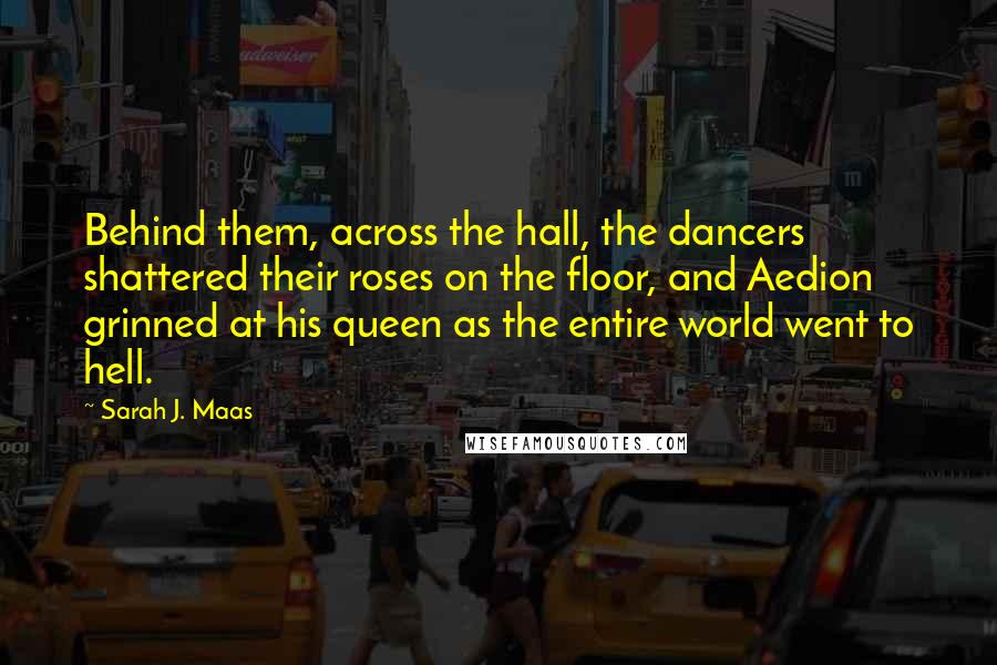 Sarah J. Maas Quotes: Behind them, across the hall, the dancers shattered their roses on the floor, and Aedion grinned at his queen as the entire world went to hell.