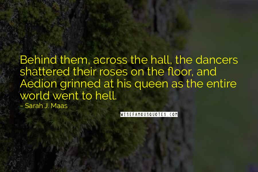 Sarah J. Maas Quotes: Behind them, across the hall, the dancers shattered their roses on the floor, and Aedion grinned at his queen as the entire world went to hell.
