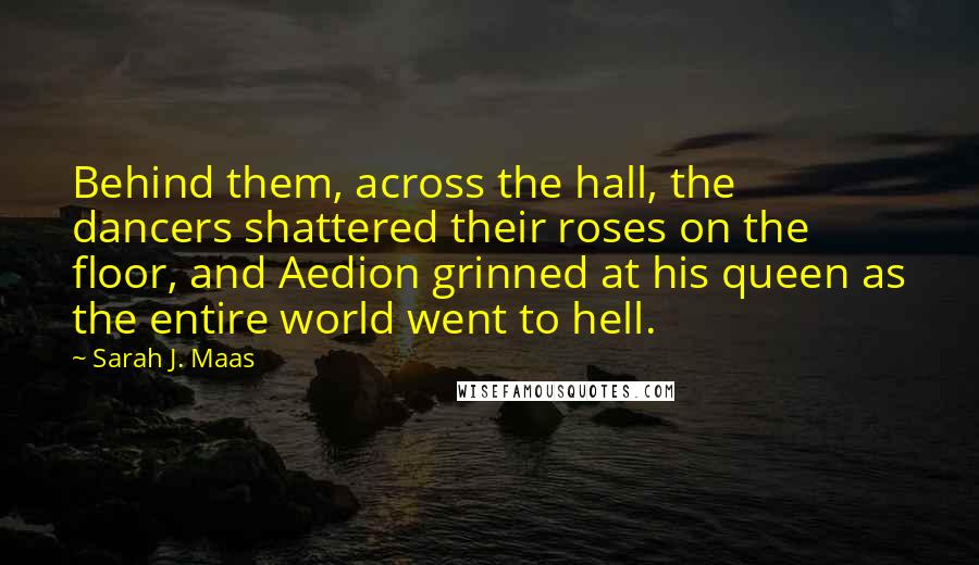 Sarah J. Maas Quotes: Behind them, across the hall, the dancers shattered their roses on the floor, and Aedion grinned at his queen as the entire world went to hell.