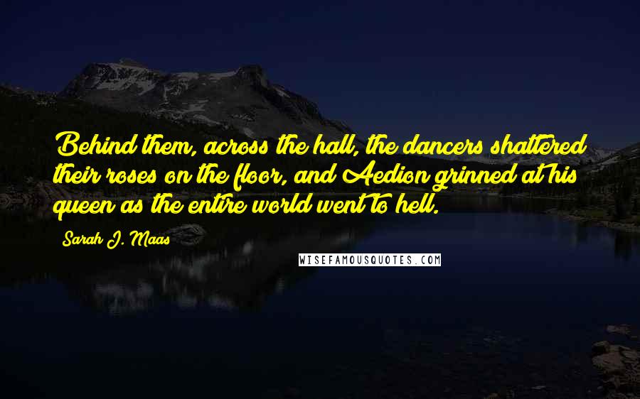 Sarah J. Maas Quotes: Behind them, across the hall, the dancers shattered their roses on the floor, and Aedion grinned at his queen as the entire world went to hell.