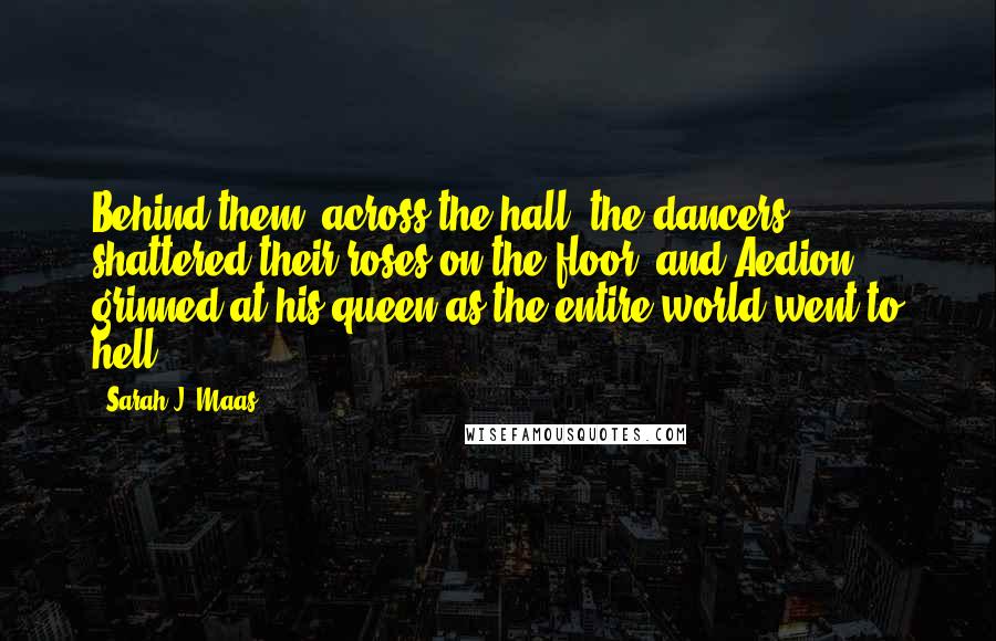 Sarah J. Maas Quotes: Behind them, across the hall, the dancers shattered their roses on the floor, and Aedion grinned at his queen as the entire world went to hell.