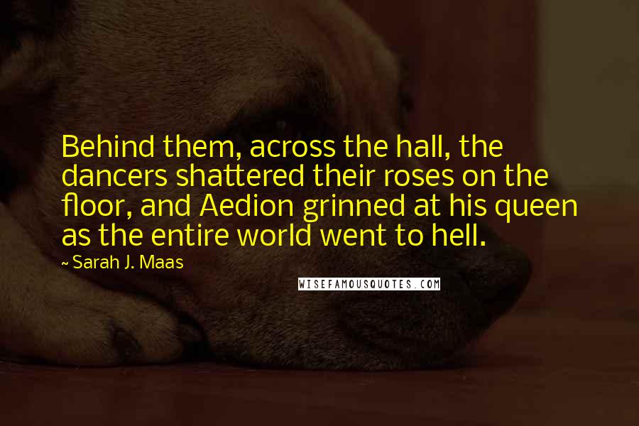 Sarah J. Maas Quotes: Behind them, across the hall, the dancers shattered their roses on the floor, and Aedion grinned at his queen as the entire world went to hell.