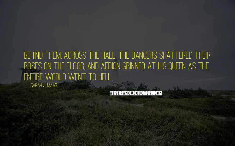 Sarah J. Maas Quotes: Behind them, across the hall, the dancers shattered their roses on the floor, and Aedion grinned at his queen as the entire world went to hell.