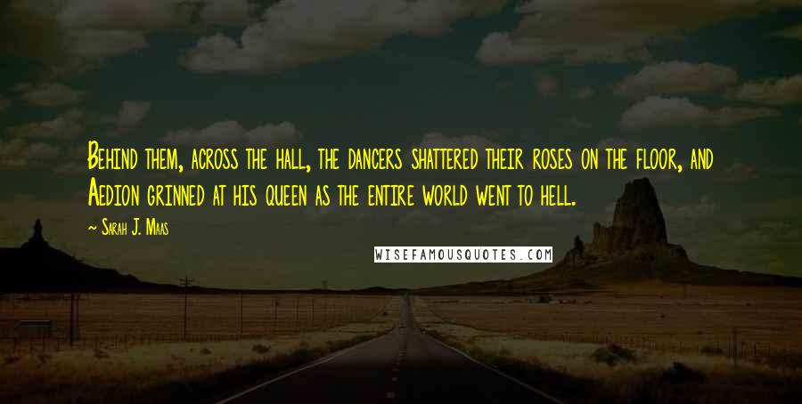 Sarah J. Maas Quotes: Behind them, across the hall, the dancers shattered their roses on the floor, and Aedion grinned at his queen as the entire world went to hell.