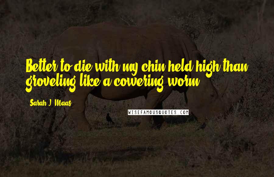Sarah J. Maas Quotes: Better to die with my chin held high than groveling like a cowering worm.