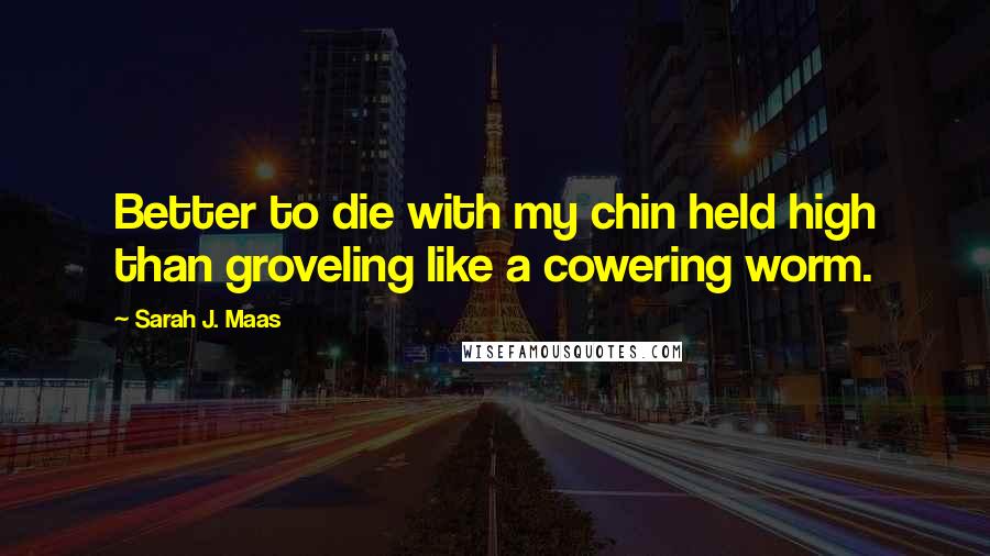 Sarah J. Maas Quotes: Better to die with my chin held high than groveling like a cowering worm.
