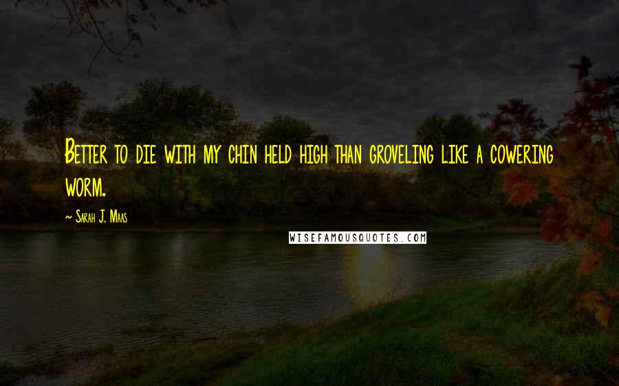 Sarah J. Maas Quotes: Better to die with my chin held high than groveling like a cowering worm.