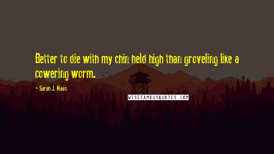 Sarah J. Maas Quotes: Better to die with my chin held high than groveling like a cowering worm.